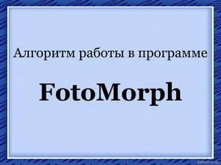 Алгоритм работы в программе

FotoMorph

 