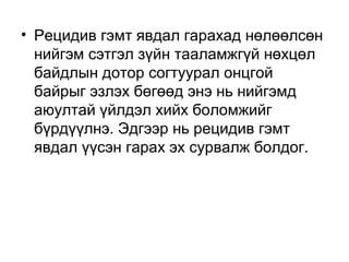 • Рецидив гэмт явдал гарахад нөлөөлсөн
нийгэм сэтгэл зүйн тааламжгүй нөхцөл
байдлын дотор согтуурал онцгой
байрыг эзлэх бөгөөд энэ нь нийгэмд
аюултай үйлдэл хийх боломжийг
бүрдүүлнэ. Эдгээр нь рецидив гэмт
явдал үүсэн гарах эх сурвалж болдог.

 