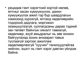 • рецидив гэмт хэрэгтний хортой нөлөө,
ялтныг засан хүмүүжүүлэх, дахин
хүмүүжүүлэх ажил тэр бүр шаардлагын
хэмжээнд хүрээгүй, ялтанд хөдөлмөрийн
тодорхой дадлага, мэргэжил
эзэмшүүлээгүй, суллагдсаны дараа тэдний
зан төлөвт байнгын хяналт тавиагүй,
хөдөлмөр, ахуй амьдралыг нь зөв зохион
байгуулахад зохих анхаарал тавьж
туслаагүй зэргээс ажиллаж
хөдөлмөрлөхгүй "хуучин" танилуудтайгаа
нийлэн, эцэст нь гэмт хэрэг давтан үйлдэж
байна.

 