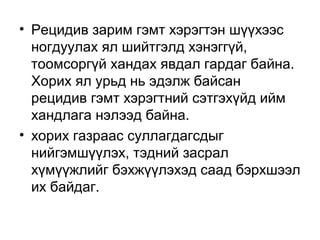 • Рецидив зарим гэмт хэрэгтэн шүүхээс
ногдуулах ял шийтгэлд хэнэггүй,
тоомсоргүй хандах явдал гардаг байна.
Хорих ял урьд нь эдэлж байсан
рецидив гэмт хэрэгтний сэтгэхүйд ийм
хандлага нэлээд байна.
• хорих газраас суллагдагсдыг
нийгэмшүүлэх, тэдний засрал
хүмүүжлийг бэхжүүлэхэд саад бэрхшээл
их байдаг.

 
