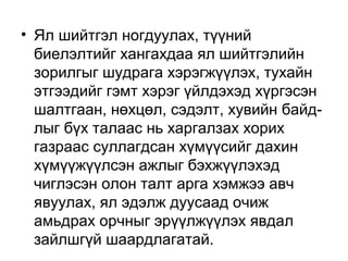 • Ял шийтгэл ногдуулах, түүний
биелэлтийг хангахдаа ял шийтгэлийн
зорилгыг шудрага хэрэгжүүлэх, тухайн
этгээдийг гэмт хэрэг үйлдэхэд хүргэсэн
шалтгаан, нөхцөл, сэдэлт, хувийн байдлыг бүх талаас нь харгалзах хорих
газраас суллагдсан хүмүүсийг дахин
хүмүүжүүлсэн ажлыг бэхжүүлэхэд
чиглэсэн олон талт арга хэмжээ авч
явуулах, ял эдэлж дуусаад очиж
амьдрах орчныг эрүүлжүүлэх явдал
зайлшгүй шаардлагатай.

 