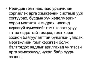 • Рецидив гэмт явдлаас урьдчилан
сэргийлэх арга хэмжээний системд ууж
согтуурах, бусдын хүч хөдөлмөрийг
сорон мөлжиж амьдрах, насанд
хүрээгүй хүмүүсийг гэмт хэрэгт уруу
татах явдалтай тэмцэх, гэмт хэрэг
зохион байгуулалттай бүлэглэн үйлдэх,
мэргэжлийн гэмт хэрэгтэн болж
бэлтгэгдэх явдлыг арилгахад чиглэсэн
арга хэмжээнүүд чухал байр суурь
эзэлнэ.

 