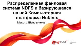 Распределенная файловая
система NDFS и базирующаяся
на ней Компьютерная
платформа Nutanix
Максим Шапошников

 