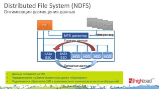 Distributed File System (NDFS)
Оптимизация размещения данных

Гостевая
Гостевая
VM
Гостевая
VM
Гостевая
VM
VM

cVM

NFS датастор

Гипервизор

Горячие данные

SATA
SSD

SATA
SSD

HDD

HDD

HDD

HDD

Холодные данные
•
•
•

Данные попадают на SSD
Передвигаются на более медленные диски «Куратором»
Поднимаются обратно на SSD в зависимости от количества и частоты обращений

 