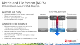 Distributed File System (NDFS)
Оптимизация ёмкости СХД. Сжатие.

•
•
•

Данные сжимаются при записи (синхронно)
Идеально для архивации
Высокая производительность для
последовательных нагрузок

•

Данные сжимаются после того как стали
«холодными» и мигрировали на
низкопроизводительные уровни СХД
Осуществляется (только) когда есть свободные
вычислительные ресурсы
Нет негативного эффекта на скорость вводавывода данных
Идеально для нагрузок со случайным доступом

•
•
•

 