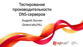 Тестирование
производительности
DNS-серверов
Андрей Лескин
QratorLabs/HLL

 