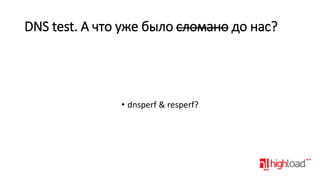 DNS test. А что уже было сломано до нас?

• dnsperf & resperf?

 