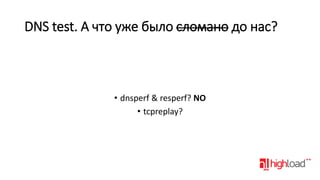 DNS test. А что уже было сломано до нас?

• dnsperf & resperf? NO
• tcpreplay?

 