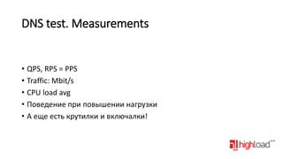 DNS test. Measurements

• QPS, RPS = PPS
• Traffic: Mbit/s
• CPU load avg
• Поведение при повышении нагрузки
• А еще есть крутилки и включалки!

 