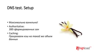 DNS test. Setup
• Максимально ванильно!
• Authoritative:
300 сформированных зон
• Caching:
Прогреваем кэш на такой же объем
данных

 
