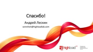 Спасибо!
Андрей Лескин
serenheit@highloadlab.com

 