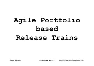 Agile Portfolio
based
Release Trains
Ralph Jocham

effective agile.

ralph.jocham@effectiveagile.com

 
