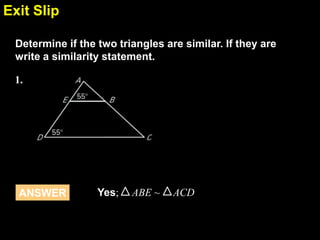 Exit Slip
6.4
Determine if the two triangles are similar. If they are
write a similarity statement.
1.

ANSWER

Yes;

ABE ~

ACD

 