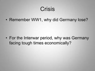 Crisis
• Remember WW1, why did Germany lose?

• For the Interwar period, why was Germany
facing tough times economically?

 