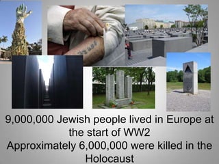 9,000,000 Jewish people lived in Europe at
the start of WW2
Approximately 6,000,000 were killed in the
Holocaust

 