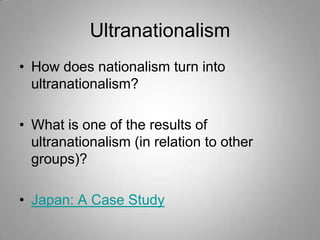 Ultranationalism
• How does nationalism turn into
ultranationalism?
• What is one of the results of
ultranationalism (in relation to other
groups)?

• Japan: A Case Study

 