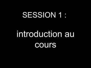 SESSION 1 :

introduction au
cours

 