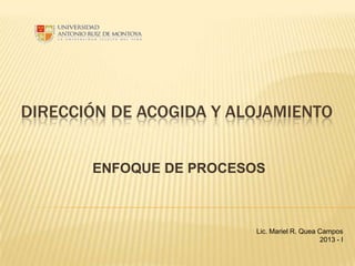 DIRECCIÓN DE ACOGIDA Y ALOJAMIENTO
ENFOQUE DE PROCESOS

Lic. Mariel R. Quea Campos
2013 - I

 