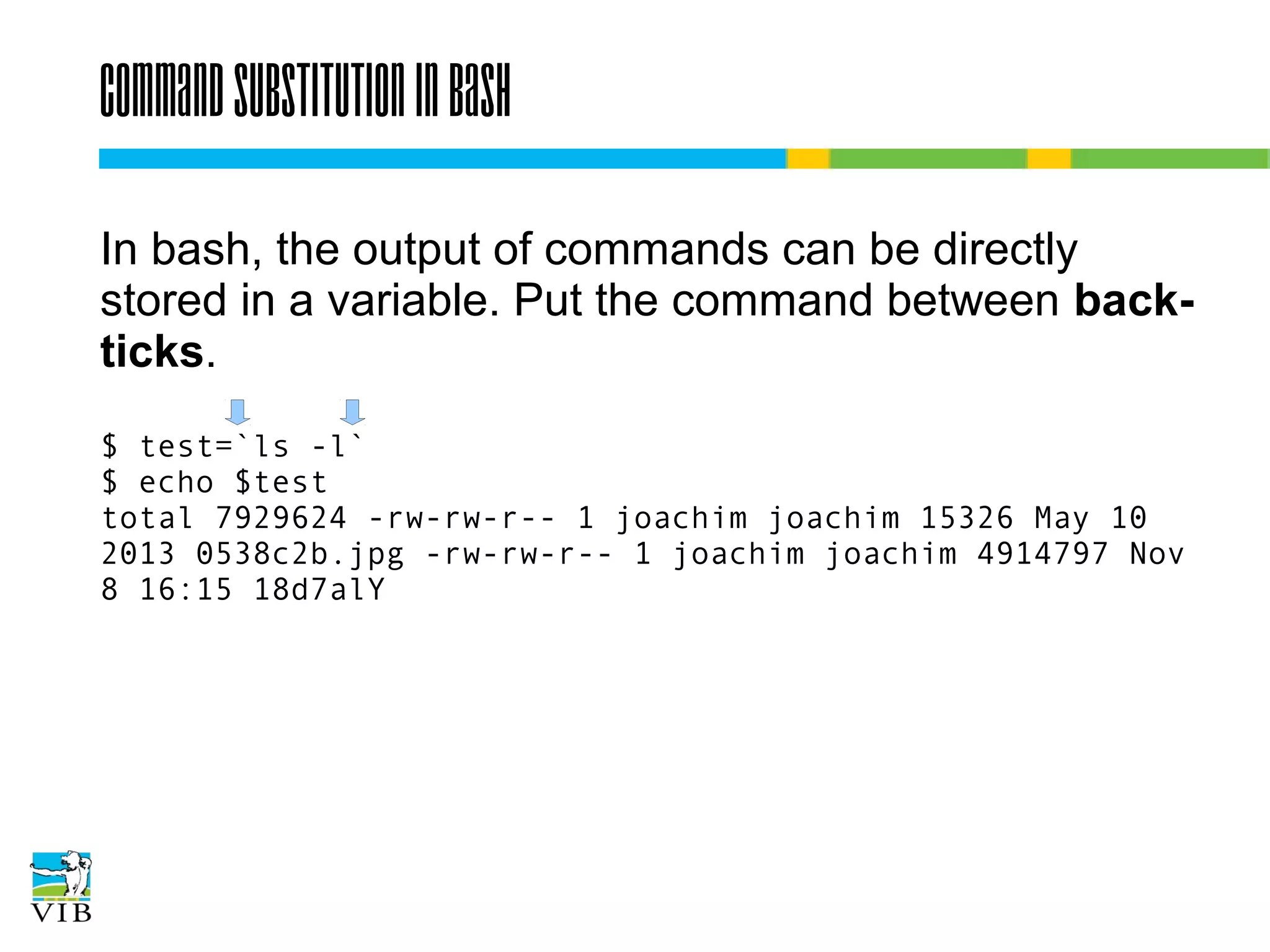 Command substitution in bash
In bash, the output of commands can be directly
stored in a variable. Put the command between
back-ticks.
$ test=`ls -l`
$ echo $test
total 7929624 -rw-rw-r-- 1 joachim joachim 15326 May 10
2013 0538c2b.jpg -rw-rw-r-- 1 joachim joachim 4914797 Nov
8 16:15 18d7alY

 