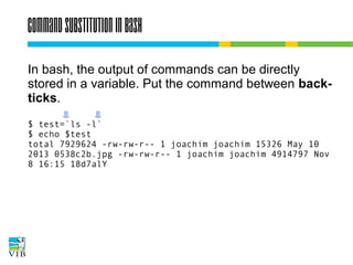 Command substitution in bash
In bash, the output of commands can be directly
stored in a variable. Put the command between
back-ticks.
$ test=`ls -l`
$ echo $test
total 7929624 -rw-rw-r-- 1 joachim joachim 15326 May 10
2013 0538c2b.jpg -rw-rw-r-- 1 joachim joachim 4914797 Nov
8 16:15 18d7alY

 