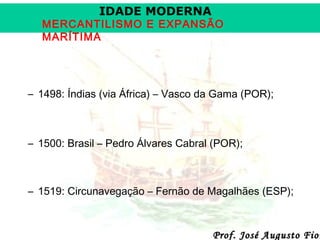 IDADE MODERNA

MERCANTILISMO E EXPANSÃO
MARÍTIMA

– 1498: Índias (via África) – Vasco da Gama (POR);

– 1500: Brasil – Pedro Álvares Cabral (POR);

– 1519: Circunavegação – Fernão de Magalhães (ESP);

Prof. José Augusto Fior

 