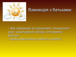 Взаємодія з батьками:

- збір інформації за підсумками “конкурсного
руху” (анкетування, бесіди, опитування,
відгуки);
- оцінка ефективності роботи в проекті;

 