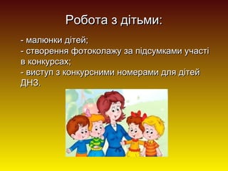 Робота з дітьми:
- малюнки дітей;
- створення фотоколажу за підсумками участі
в конкурсах;
- виступ з конкурсними номерами для дітей
ДНЗ.

 