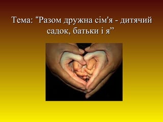 Тема: “Разом дружна сім'я - дитячий
садок, батьки і я”

 
