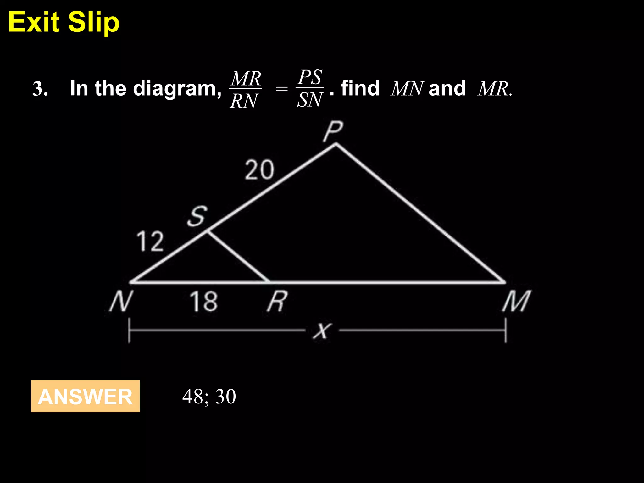Exit Slip
6.7
PS
3. In the diagram, MR =
. find MN and MR.
SN
RN

ANSWER

48; 30

 