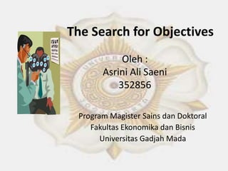 The Search for Objectives
Oleh :
Asrini Ali Saeni
352856
Program Magister Sains dan Doktoral
Fakultas Ekonomika dan Bisnis
Universitas Gadjah Mada

 