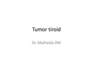 Tumor tiroid
Dr. Mathelda DW

 