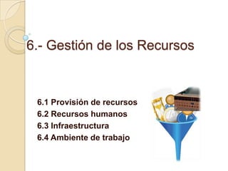 6.- Gestión de los Recursos

6.1 Provisión de recursos
6.2 Recursos humanos
6.3 Infraestructura
6.4 Ambiente de trabajo

 