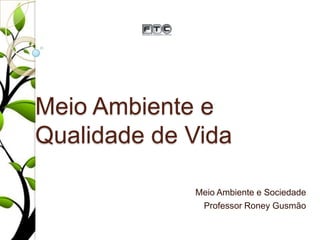 Meio Ambiente e
Qualidade de Vida
Meio Ambiente e Sociedade
Professor Roney Gusmão

 