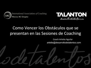 Como Vencer los Obstáculos que se
presentan en las Sesiones de Coaching
Coach Arlette Aguilar
arlette@desarrollodetalentos.com

1

 