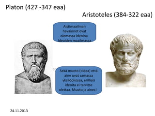 Platon (427 -347 eaa)

Aristoteles (384-322 eaa)

Aistimaailman
havainnot ovat
olemassa ideoina
Ideoiden maailmassa

Muokkaa alaotsikon perustyyliä napsautt. että
Sekä muoto (=idea)
aine ovat samassa
yksilöoliossa, erillisiä
ideoita ei tarvitse
olettaa. Muoto ja aines!

24.11.2013

 