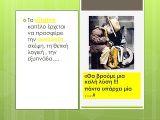  Το

κίτρινο

καπέλο έρχεται
να προσφέρει
την αισιόδοξη
σκέψη, τη θετική
λογική , την
εξυπνάδα….
«Θα βρούμε μια
καλή λύση !!!
πάντα υπάρχει μία
…..»

 