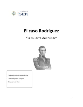 El caso Rodríguez
“la muerte del húsar”

Pedagogía en historia y geografía
Gerardo Figueroa Vásquez
Docente: Iván Caro

1

 