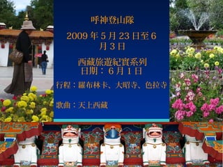 呼神登山隊
2009 年 5 月 23 日至 6
月3日
西藏旅遊紀實系列
日期： 6 月 1 日
行程：羅布林卡、大昭寺、色拉寺
歌曲：天上西藏

.

 