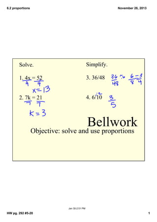 6.2 proportions

November 26, 2013

Solve.

Simplify.

1. 4x = 52

3. 36/48

2. 7k = 21

4. 6/10

Bellwork

Objective: solve and use proportions

Jan 30­2:51 PM

HW pg. 292 #5­20

1

 