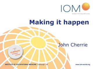 Making it happen

John Cherrie
I wan

t

to

ATE
LIMINce
E
pla
work

r
cance

INSTITUTE OF OCCUPATIONAL MEDICINE . Edinburgh . UK

www.iom-world.org

 