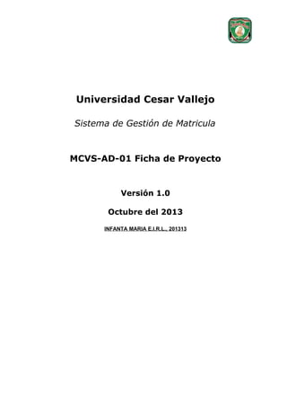 Universidad Cesar Vallejo
Sistema de Gestión de Matricula

MCVS-AD-01 Ficha de Proyecto

Versión 1.0
Octubre del 2013
INFANTA MARIA E.I.R.L., 201313

 