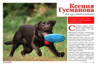 Ксения
Гусманова
стоп кадр: поймай его движение!
На обложке этого выпуска - фото
«взлетающей» овчарки, сделанная
Ксюшей Гусмановой.

С

лучайный момент, запечатленный на фотографии, расскажет больше, чем целая
страница текста.
Обязательно посмотрите Ксюшины фотографии! Вы окунетесь в атмосферу
праздника и зарядитесь энергией!
Кроме летающих собак у нее еще очень
теплые фото щенков овчариков и других
симпатичных собак. Есть даже хорьки!
Сама Ксюшая написала мне, что любит снимать соревнования по фризби, а
любимые модели - собаки породы американский стаффордширский терьер и
питбули: «...это красота, сила, харизма! и
вообще взрыв эмоций!»
И Ксюшин совет начинающим фотографам: «Всегда стремиться вперед, чтобы
результат чаще совпадал с задуманным,
постараться сохранять индивидуальность... ведь фото это в какой-то мере отпечаток личности фотографа»

18 PLAYDOG

СПЕЦИАЛЬНЫЙ ВЫПУСК ПРО ЛЕТАЮЩИХ СОБАК 19

 