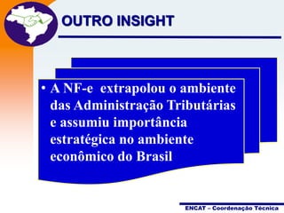 OUTRO INSIGHT

Projeto
Nota Fiscal
Eletrônica

• A NF-e extrapolou o ambiente
das Administração Tributárias
e assumiu importância
estratégica no ambiente
econômico do Brasil

ENCAT – Coordenação Técnica

 