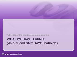 Reflecting on the course content and activities

WHAT WE HAVE LEARNED
(AND SHOULDN’T HAVE LEARNED)
EDUC W200 Week 15

 