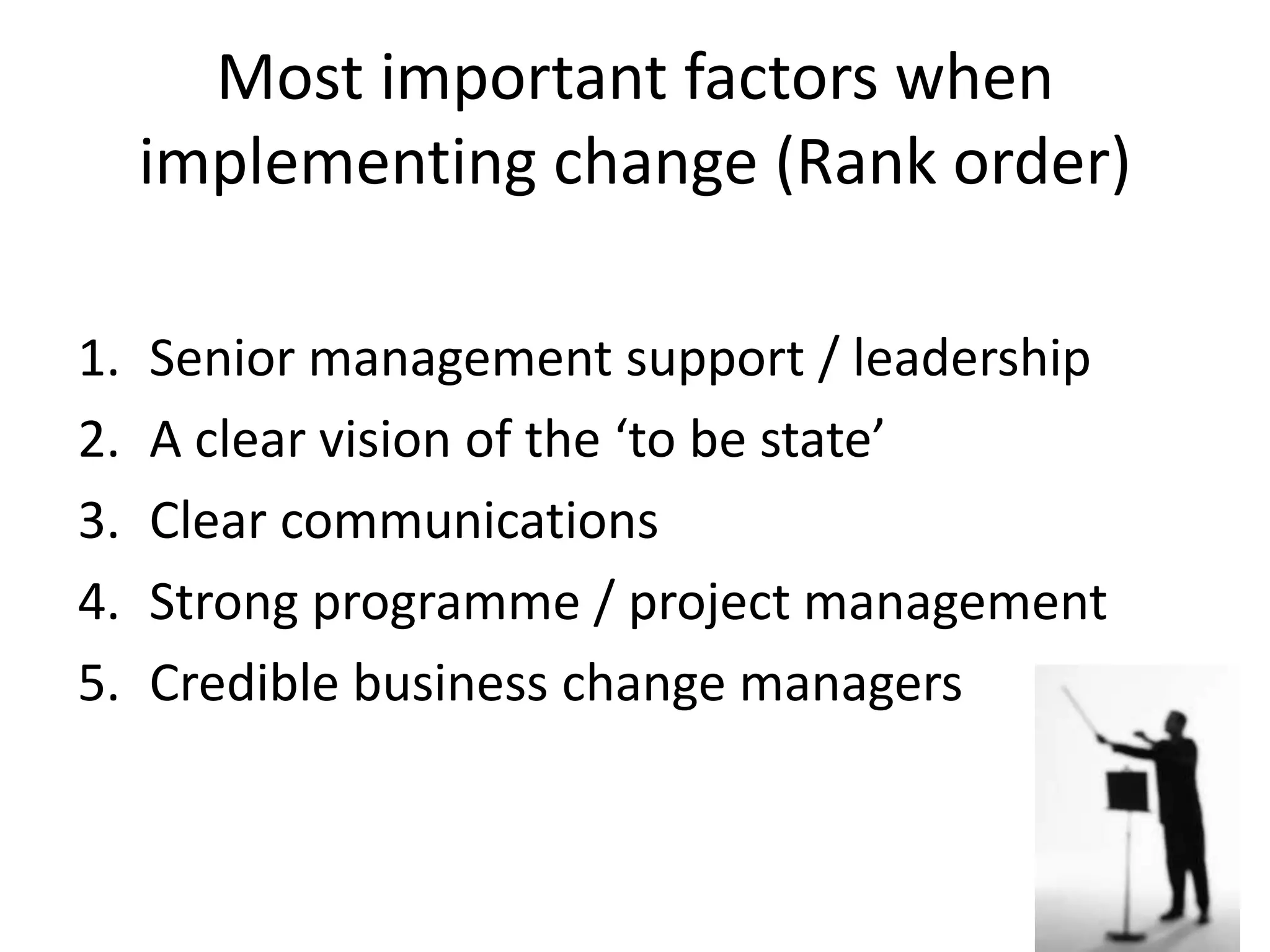 Most important factors when
implementing change (Rank order)
1.
2.
3.
4.
5.

Senior management support / leadership
A clear vision of the ‘to be state’
Clear communications
Strong programme / project management
Credible business change managers

 