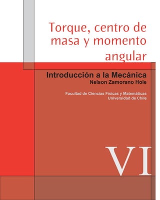 Torque, centro de
masa y momento
angular
Introducción a la Mecánica

Nelson Zamorano Hole

Facultad de Ciencias Físicas y Matemáticas
Universidad de Chile

VI

 