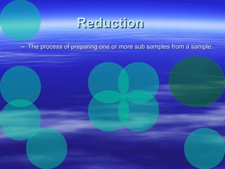 Reduction
– The process of preparing one or more sub samples from a sample.

 