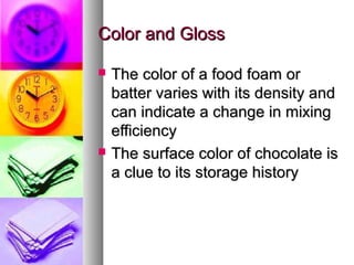 Color and Gloss




The color of a food foam or
batter varies with its density and
can indicate a change in mixing
efficiency
The surface color of chocolate is
a clue to its storage history

 