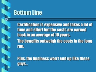 Bottom Line
Certification is expensive and takes a lot of
time and effort but the costs are earned
back in an average of 10 years.
The benefits outweigh the costs in the long
run.
Plus, the business won’t end up like these
guys...

 