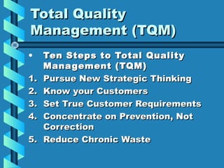 Total Quality
Management (TQM)
•
1.
2.
3.
4.
5.

Ten Steps to Total Quality
Management (TQM)
Pursue New Strategic Thinking
Know your Customers
Set True Customer Requirements
Concentrate on Prevention, Not
Correction
Reduce Chronic Waste

 
